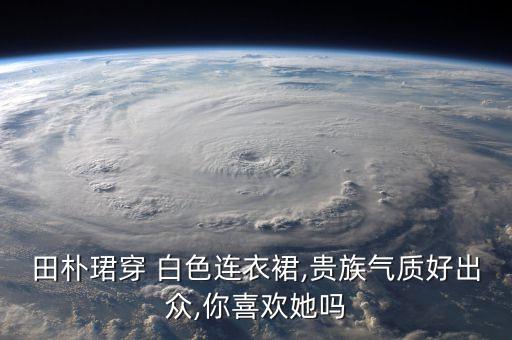 田朴珺穿 白色连衣裙,贵族气质好出众,你喜欢她吗