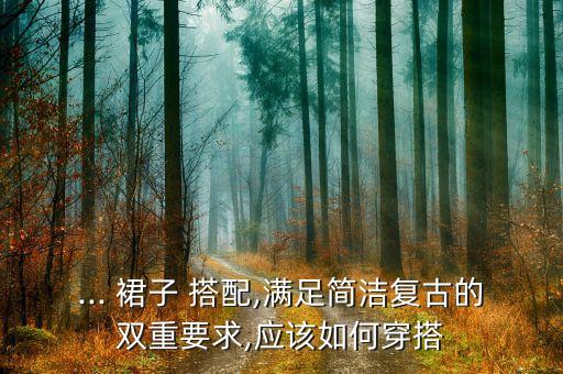 ... 裙子 搭配,满足简洁复古的双重要求,应该如何穿搭