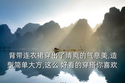  背带连衣裙穿出了清爽的气息美,造型简单大方,这么 好看的穿搭你喜欢...
