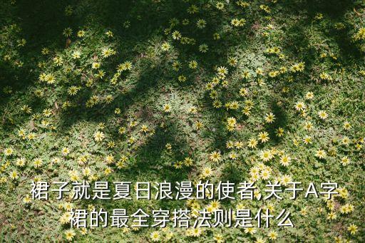  裙子就是夏日浪漫的使者,关于A字裙的最全穿搭法则是什么