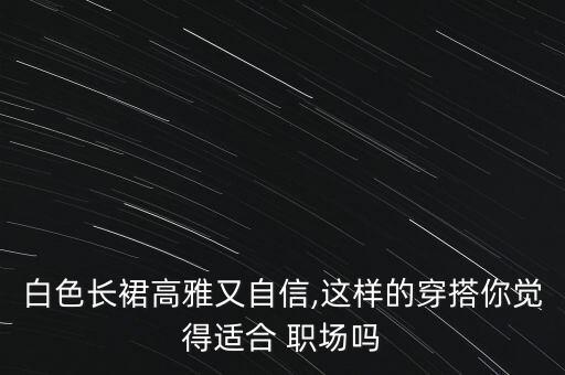 白色长裙高雅又自信,这样的穿搭你觉得适合 职场吗