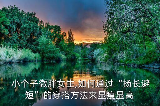  小个子微胖女生,如何通过“扬长避短”的穿搭方法来显瘦显高