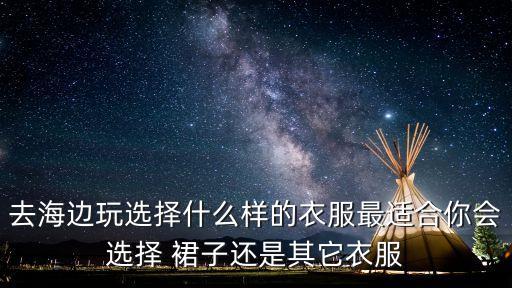 去海边玩选择什么样的衣服最适合你会选择 裙子还是其它衣服