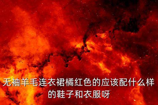 无袖羊毛连衣裙橘红色的应该配什么样的鞋子和衣服呀