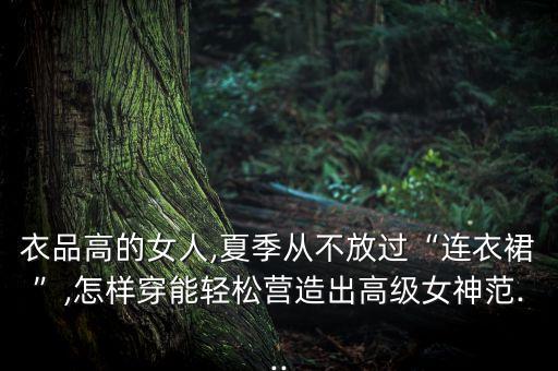 衣品高的女人,夏季从不放过“连衣裙”,怎样穿能轻松营造出高级女神范...