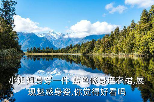 小姐姐身穿一件 蓝色修身连衣裙,展现魅惑身姿,你觉得好看吗