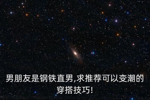 男朋友是钢铁直男,求推荐可以变潮的穿搭技巧!