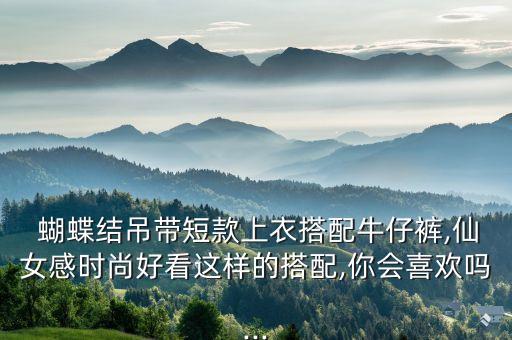  蝴蝶结吊带短款上衣搭配牛仔裤,仙女感时尚好看这样的搭配,你会喜欢吗...