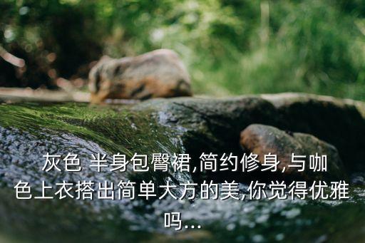  灰色 半身包臀裙,简约修身,与咖色上衣搭出简单大方的美,你觉得优雅吗...