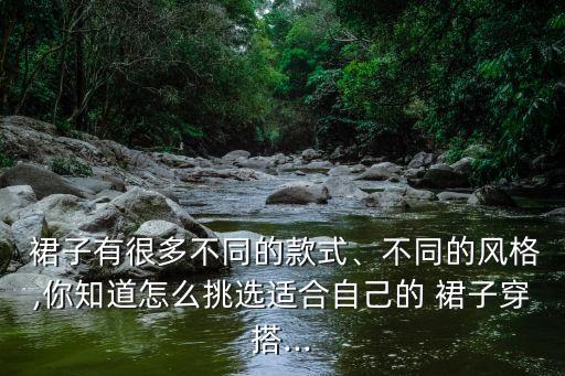  裙子有很多不同的款式、不同的风格,你知道怎么挑选适合自己的 裙子穿搭...