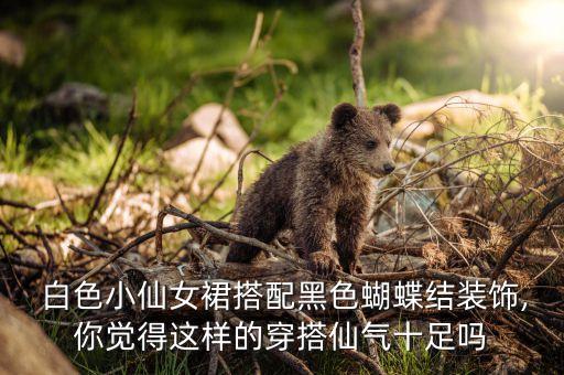  白色小仙女裙搭配黑色蝴蝶结装饰,你觉得这样的穿搭仙气十足吗