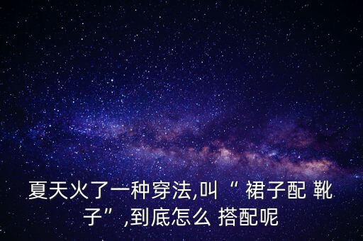 夏天火了一种穿法,叫“ 裙子配 靴子”,到底怎么 搭配呢