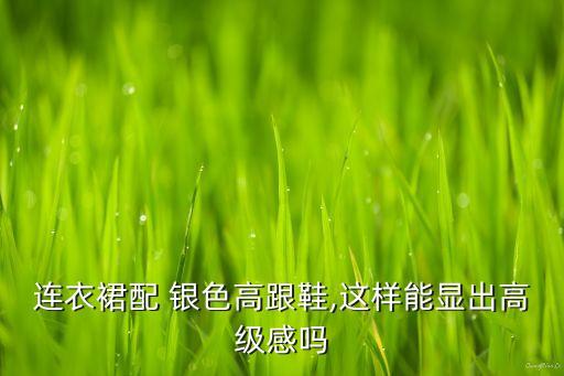 连衣裙配 银色高跟鞋,这样能显出高级感吗