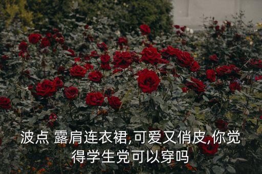 波点 露肩连衣裙,可爱又俏皮,你觉得学生党可以穿吗