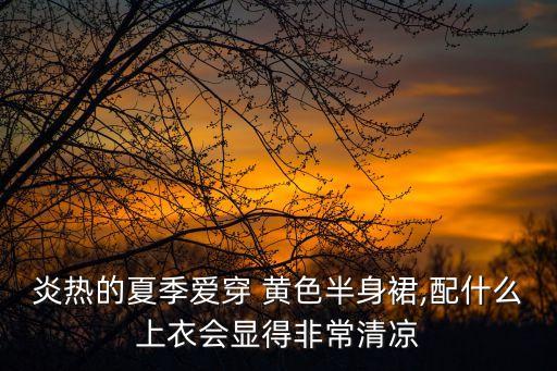 炎热的夏季爱穿 黄色半身裙,配什么上衣会显得非常清凉