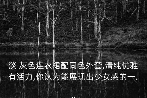淡 灰色连衣裙配同色外套,清纯优雅有活力,你认为能展现出少女感的一...