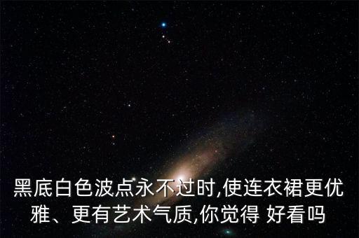 黑底白色波点永不过时,使连衣裙更优雅、更有艺术气质,你觉得 好看吗