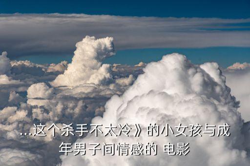 ...这个杀手不太冷》的小女孩与成年男子间情感的 电影