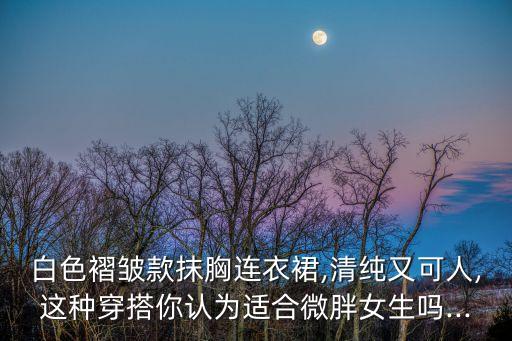 白色褶皱款抹胸连衣裙,清纯又可人,这种穿搭你认为适合微胖女生吗...