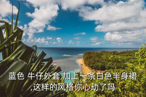 蓝色 牛仔外套,加上一条白色半身裙,这样的风格你心动了吗
