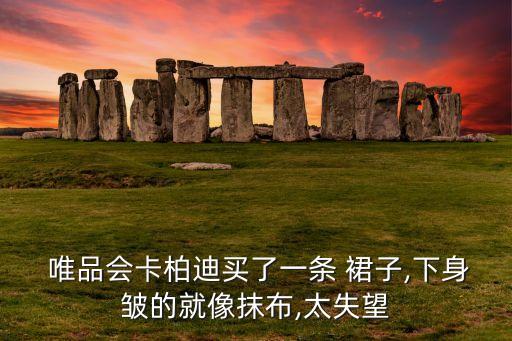  唯品会卡柏迪买了一条 裙子,下身皱的就像抹布,太失望