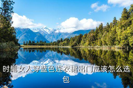 时髦女人穿蓝色连衣裙出门应该怎么选包