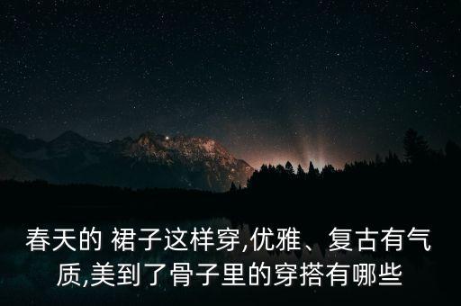 春天的 裙子这样穿,优雅、复古有气质,美到了骨子里的穿搭有哪些