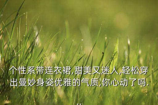个性系带连衣裙,甜美又迷人,轻松穿出曼妙身姿优雅的气质,你心动了吗...