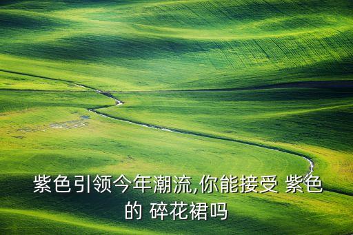  紫色引领今年潮流,你能接受 紫色的 碎花裙吗