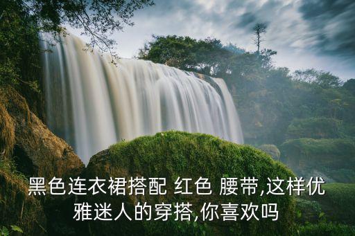 黑色连衣裙搭配 红色 腰带,这样优雅迷人的穿搭,你喜欢吗