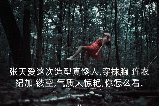 张天爱这次造型真馋人,穿抹胸 连衣裙加 镂空,气质太惊艳,你怎么看...