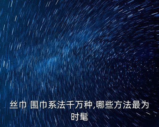 丝巾 围巾系法千万种,哪些方法最为时髦