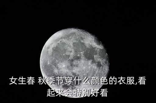 女生春 秋季节穿什么颜色的衣服,看起来会特别好看