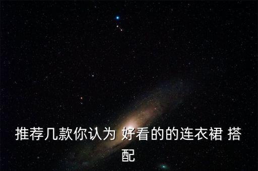推荐几款你认为 好看的的连衣裙 搭配