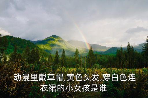  动漫里戴草帽,黄色头发,穿白色连衣裙的小女孩是谁