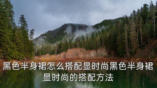 黑色半身裙怎么搭配显时尚黑色半身裙显时尚的搭配方法