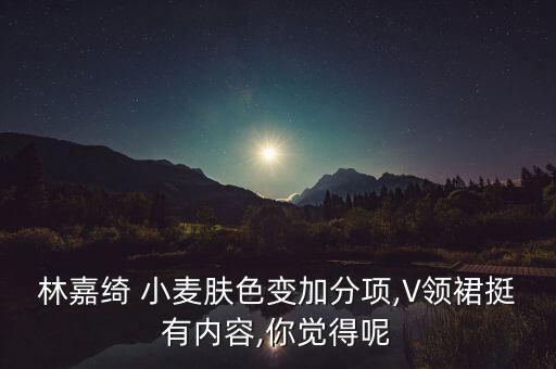 林嘉绮 小麦肤色变加分项,V领裙挺有内容,你觉得呢