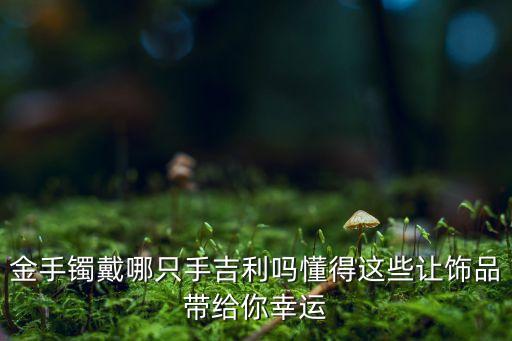 金手镯戴哪只手吉利吗懂得这些让饰品带给你幸运