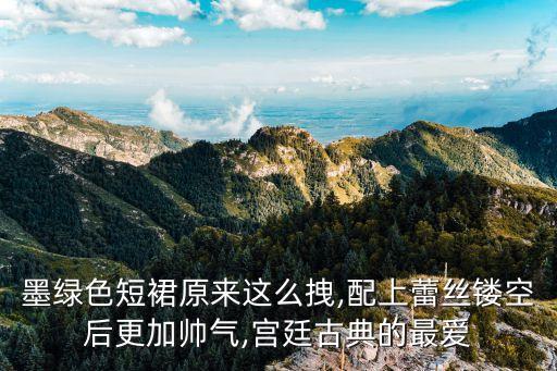 墨绿色短裙原来这么拽,配上蕾丝镂空后更加帅气,宫廷古典的最爱