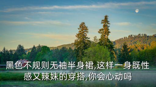 黑色不规则无袖半身裙,这样一身既性感又辣妹的穿搭,你会心动吗
