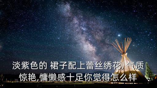 淡紫色的 裙子配上蕾丝绣花, 气质惊艳,慵懒感十足你觉得怎么样