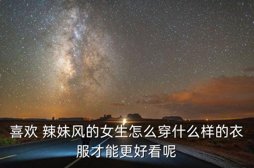 喜欢 辣妹风的女生怎么穿什么样的衣服才能更好看呢
