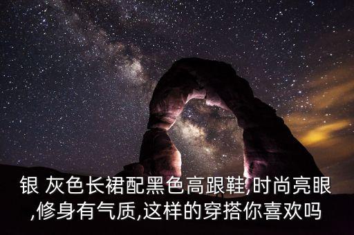 银 灰色长裙配黑色高跟鞋,时尚亮眼,修身有气质,这样的穿搭你喜欢吗