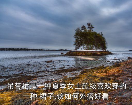  吊带裙是一种夏季女士超级喜欢穿的一种 裙子,该如何外搭好看