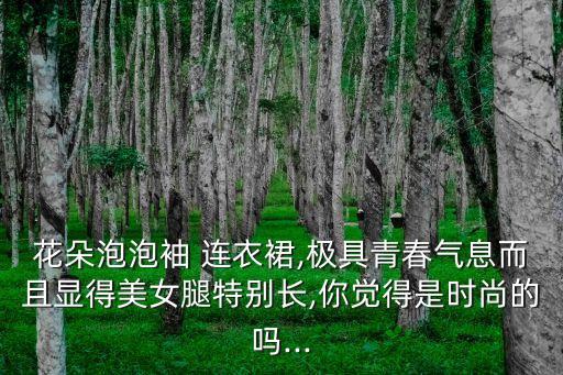 花朵泡泡袖 连衣裙,极具青春气息而且显得美女腿特别长,你觉得是时尚的吗...