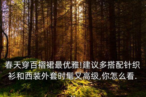 春天穿百褶裙最优雅!建议多搭配针织衫和西装外套时髦又高级,你怎么看...