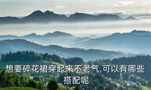想要碎花裙穿起来不老气,可以有哪些 搭配呢