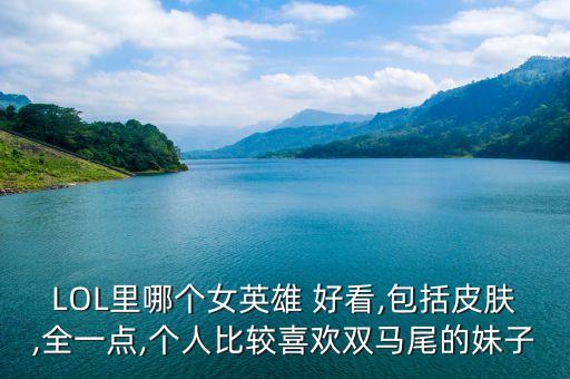 LOL里哪个女英雄 好看,包括皮肤,全一点,个人比较喜欢双马尾的妹子