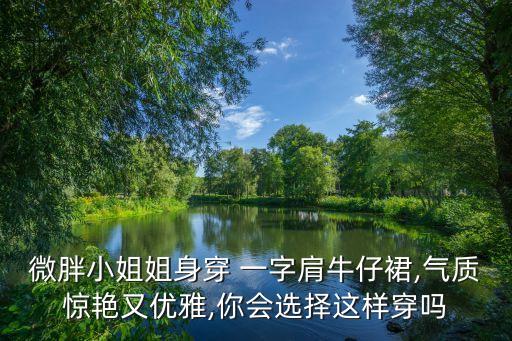 微胖小姐姐身穿 一字肩牛仔裙,气质惊艳又优雅,你会选择这样穿吗