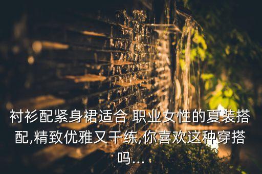 衬衫配紧身裙适合 职业女性的夏装搭配,精致优雅又干练,你喜欢这种穿搭吗...